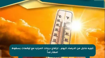 تنويه عاجل من الأرصاد اليوم.. ارتفاع درجات الحرارة مع توقعات بسقوط أمطار غداً